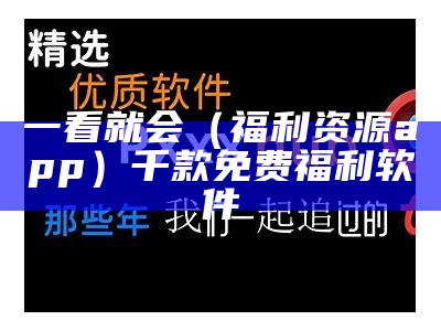 一看就会（福利资源app）千款免费福利软件