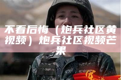 不看后悔（炮兵社区黄视频）炮兵社区视频芒果