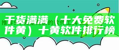 干货满满（十大免费软件黄）十黄软件排行榜（十黄的软件）