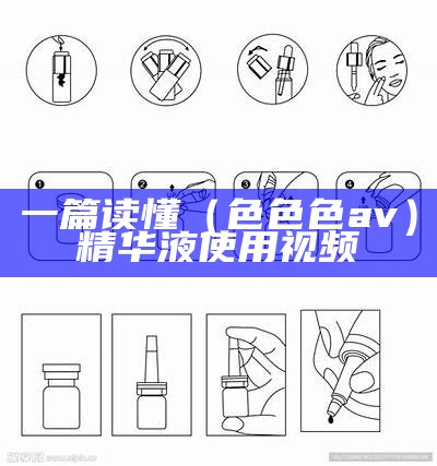 一篇读懂（色色色av）精华液使用视频