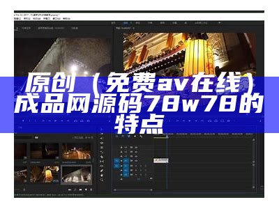 原创（免费av在线）成品网源码78w78的特点