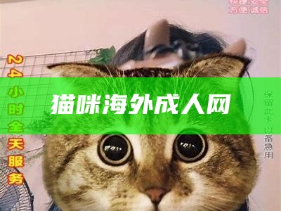 猫咪海外成人网（猫咪成人网怎么下载）