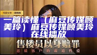 一篇读懂（麻豆传媒顾美玲）麻豆传媒顾美玲在线播放