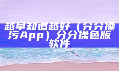 越早知道越好（分分操污App）分分操色版软件（分分操下载 720p 下载）