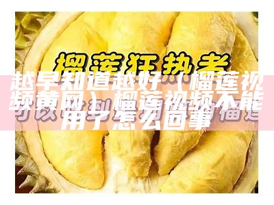 越早知道越好（榴莲视频黄网）榴莲视频不能用了怎么回事（榴莲视频apiapp黄）