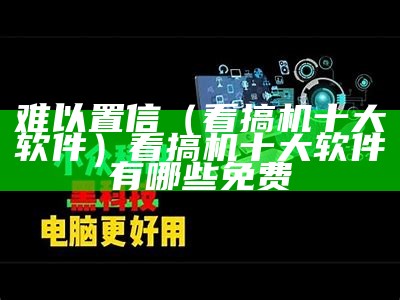 难以置信（看搞机十大软件）看搞机十大软件有哪些免费（搞机软件下载安装大全）