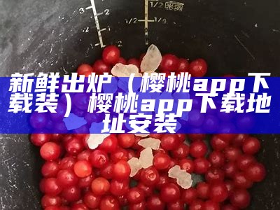 新鲜出炉（樱桃app下载装）樱桃app下载地址安装（樱桃app的下载方法）