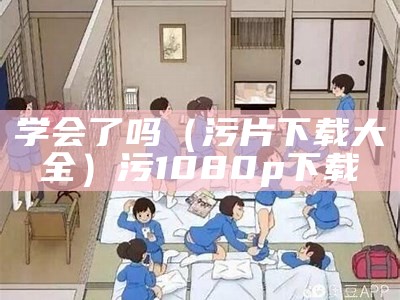 学会了吗（污片下载大全）污 1080p 下载