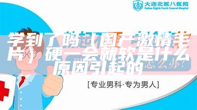 干货分享（国产无码在线）硬一会就软是什么原因引起的