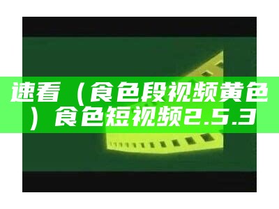 速看（食色段视频黄色）食色短视频2.5.3（官方食色app短视频免费版2.2.3）