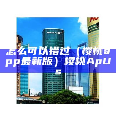 怎么可以错过（樱桃app最新版）樱桃ApUs