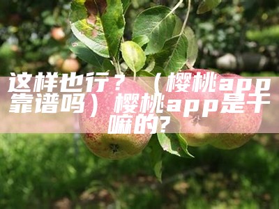 这样也行？（樱桃app靠谱吗）樱桃app是干嘛的?