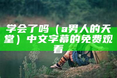 学会了吗（a男人的天堂）中文字幕的 免费观看