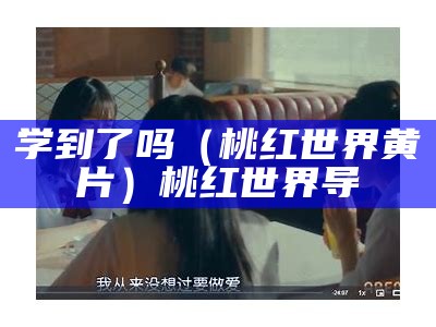 学到了吗（桃红世界黄片）桃红世界导（桃红世界aqq）