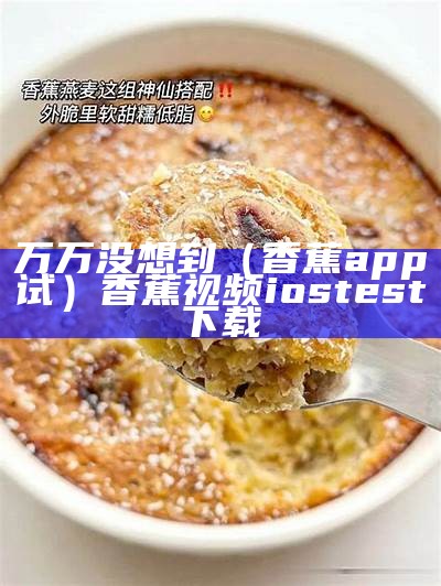 万万没想到（香蕉app试）香蕉视频iostest下载（香蕉视下载app最新版iosbanana）