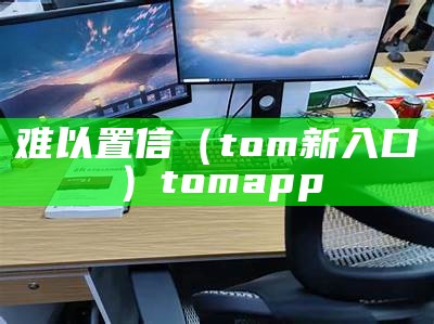 难以置信（tom新入口）tom app