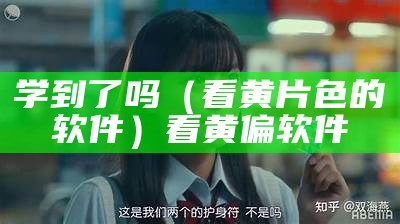 学到了吗（看黄片色的软件）看黄偏软件（看黄软件安全）