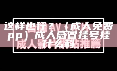 这样也行？（成人免费αpp）成人感冒挂号挂什么科（成人看感冒挂什么科）