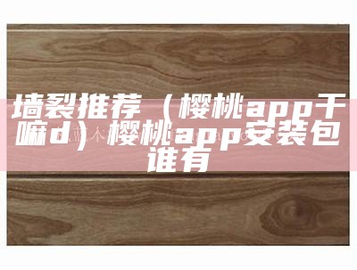 墙裂推荐（樱桃app干嘛d）樱桃app安装包谁有