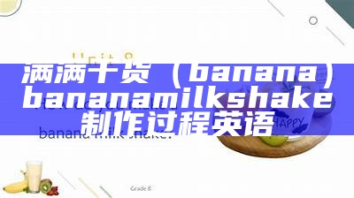 满满干货（banana）bananamilkshake制作过程英语（banana cake）