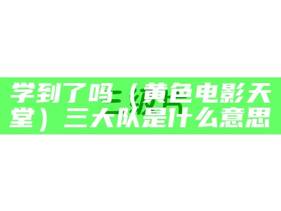 学到了吗（黄色电影天堂）三大队是什么意思