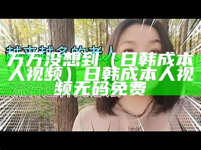 万万没想到（日韩成本人视频）日韩成本人视频无码免费