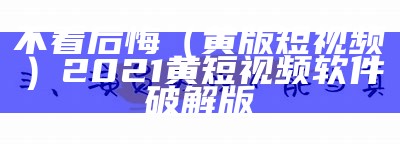 不看后悔（黄版短视频）2021黄短视频软件破解版