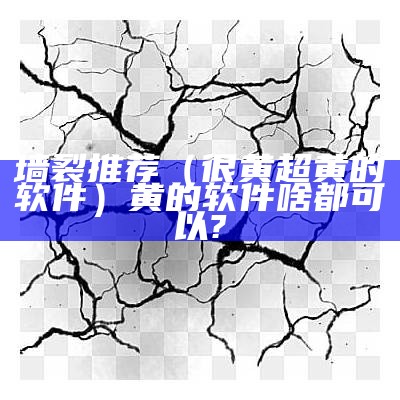 墙裂推荐（很黄超黄的软件）黄的软件啥都可以?（黄的软件哪个好）