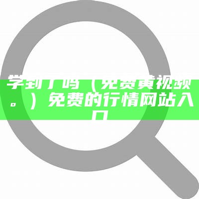 学到了吗（免费黄视频。）免费的行情网站入口（谁能告诉我免费的黄）