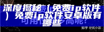 深度揭秘（免费ip软件）免费ip软件安卓版有哪些（免费可用ip）