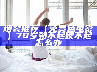 墙裂推荐（免费色电影）70岁勃不起硬不起怎么办