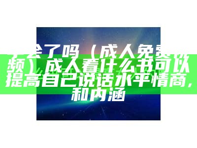 学会了吗（成 人免费视频）成人看什么书可以提高自己说话水平情商,和内涵