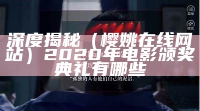 深度揭秘（樱姚在线网站）2020年电影颁奖典礼有哪些