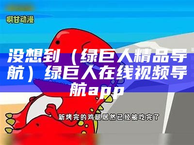 没想到（绿巨人精品导航）绿巨人在线视频导航app