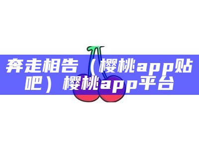 奔走相告（樱桃app贴吧）樱桃app平台