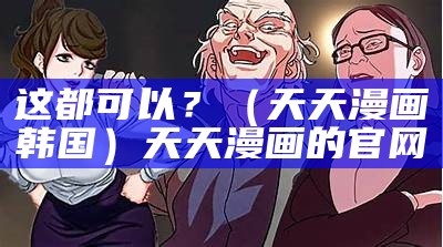 这都可以？（天天漫画韩国）天天漫画的官网（天天漫画免费阅读韩版）