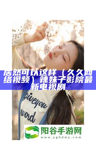 居然可以这样（久久网络视频）辣妹子影院最新电视剧