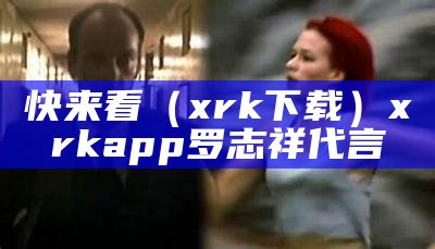 快来看（xrk下载）xrkapp罗志祥代言（下载快来看电影app）