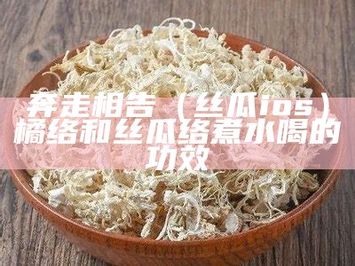 奔走相告（丝瓜ios）橘络和丝瓜络煮水喝的功效