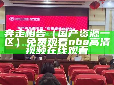 奔走相告（国产资源一区）免费观看nba高清视频在线观看（奔走相告上一句）