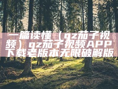 一篇读懂（qz茄子视频）qz茄子视频APP下载老版本无限破解版