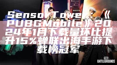 Sensor Tower：《PUBG Mobile》2024年1月下载量环比提升15% 蝉联出海手游下载榜冠军