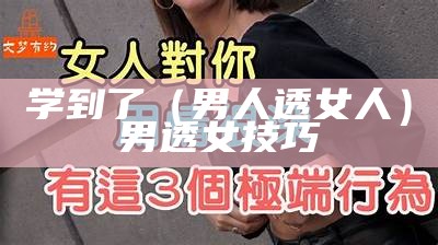 学到了（男人透女人）男透女技巧（男透女什么意思）