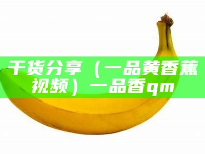 干货分享（一品黄香蕉视频）一品香 qm