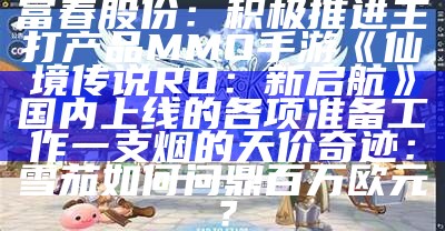 富春股份：积极推进主打产品MMO手游《仙境传说RO：新启航》国内上线的各项准备工作一支烟的天价奇迹：雪茄如何问鼎百万欧元？