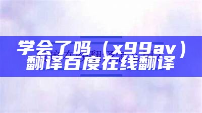 学会了吗（x99av）翻译百度在线翻译