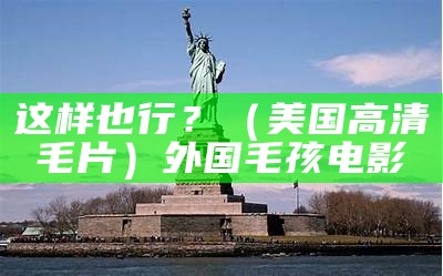 这样也行？（美国高清毛片）外国毛孩电影（美国毛孩图片）