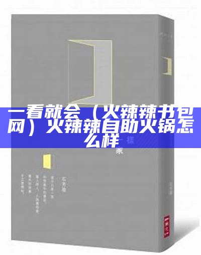 一看就会（火辣辣书包网）火辣辣自助火锅怎么样（火辣辣烧书阁）