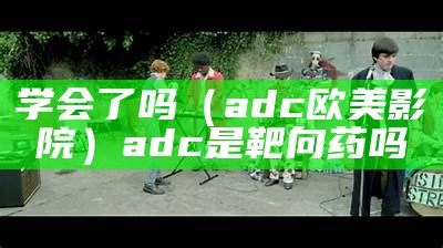 学会了吗（adc欧美影院）adc是靶向药吗