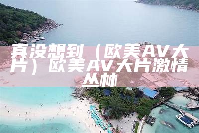 真没想到（欧美AV大片）欧美AV大片 激情丛林